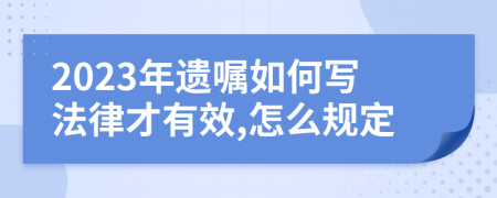 2023年遗嘱如何写法律才有效,怎么规定