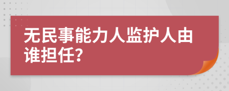 无民事能力人监护人由谁担任？