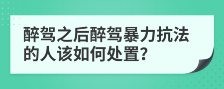 醉驾之后醉驾暴力抗法的人该如何处置？