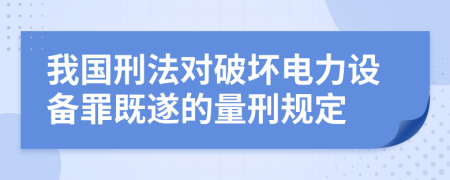 我国刑法对破坏电力设备罪既遂的量刑规定   