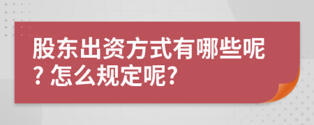 股东出资方式有哪些呢? 怎么规定呢?