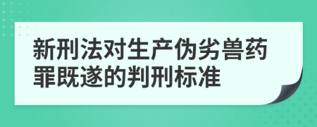 新刑法对生产伪劣兽药罪既遂的判刑标准