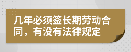 几年必须签长期劳动合同，有没有法律规定