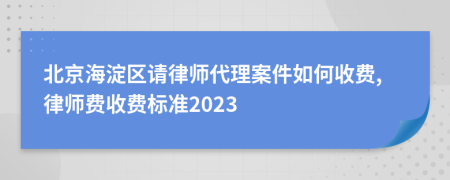 北京海淀区请律师代理案件如何收费,律师费收费标准2023