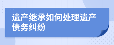 遗产继承如何处理遗产债务纠纷