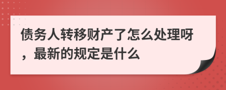 债务人转移财产了怎么处理呀，最新的规定是什么