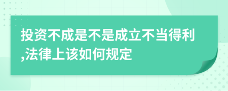 投资不成是不是成立不当得利,法律上该如何规定