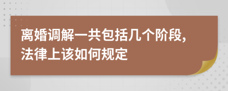 离婚调解一共包括几个阶段,法律上该如何规定