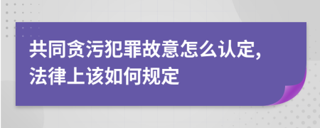 共同贪污犯罪故意怎么认定,法律上该如何规定