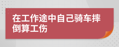 在工作途中自己骑车摔倒算工伤