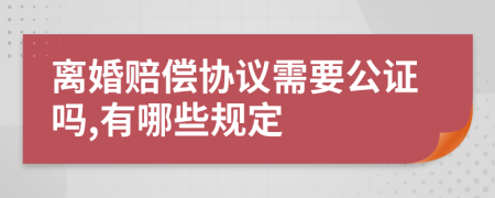 离婚赔偿协议需要公证吗,有哪些规定