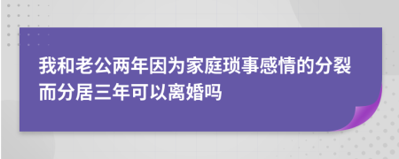 我和老公两年因为家庭琐事感情的分裂而分居三年可以离婚吗