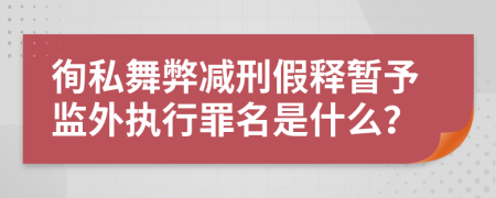 徇私舞弊减刑假释暂予监外执行罪名是什么？