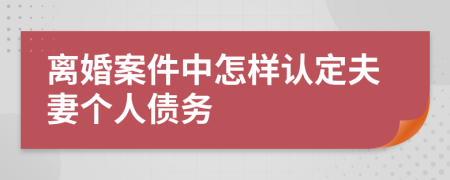 离婚案件中怎样认定夫妻个人债务