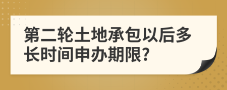 第二轮土地承包以后多长时间申办期限?