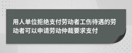 用人单位拒绝支付劳动者工伤待遇的劳动者可以申请劳动仲裁要求支付
