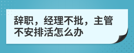 辞职，经理不批，主管不安排活怎么办