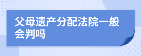 父母遗产分配法院一般会判吗