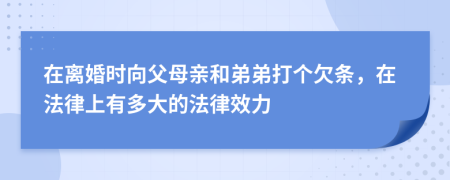 在离婚时向父母亲和弟弟打个欠条，在法律上有多大的法律效力