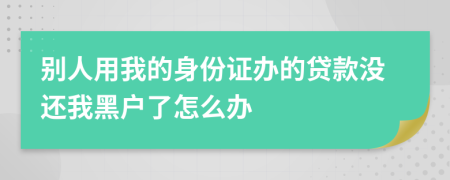 别人用我的身份证办的贷款没还我黑户了怎么办