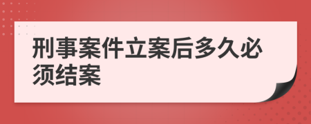 刑事案件立案后多久必须结案