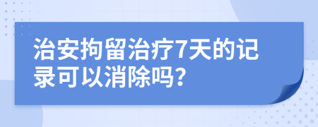 治安拘留治疗7天的记录可以消除吗？