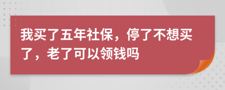 我买了五年社保，停了不想买了，老了可以领钱吗