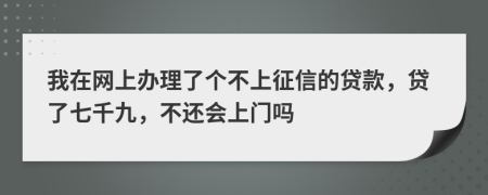 我在网上办理了个不上征信的贷款，贷了七千九，不还会上门吗