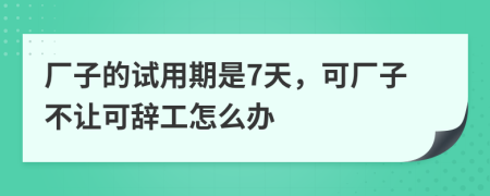 厂子的试用期是7天，可厂子不让可辞工怎么办