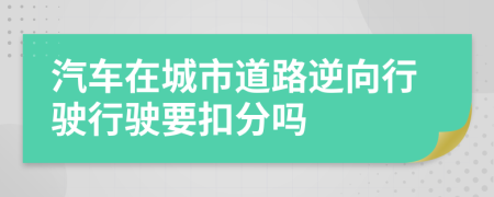 汽车在城市道路逆向行驶行驶要扣分吗