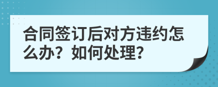 合同签订后对方违约怎么办？如何处理？