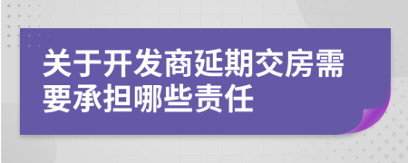 关于开发商延期交房需要承担哪些责任