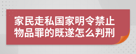 家民走私国家明令禁止物品罪的既遂怎么判刑