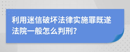 利用迷信破坏法律实施罪既遂法院一般怎么判刑？