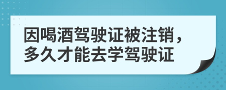 因喝酒驾驶证被注销，多久才能去学驾驶证