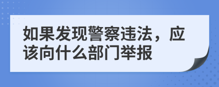 如果发现警察违法，应该向什么部门举报