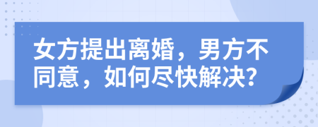 女方提出离婚，男方不同意，如何尽快解决？