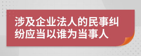 涉及企业法人的民事纠纷应当以谁为当事人