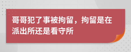 哥哥犯了事被拘留，拘留是在派出所还是看守所