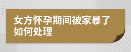 女方怀孕期间被家暴了如何处理