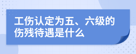 工伤认定为五、六级的伤残待遇是什么