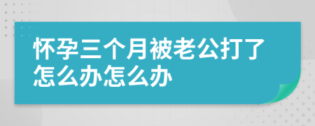 怀孕三个月被老公打了怎么办怎么办