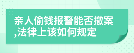亲人偷钱报警能否撤案,法律上该如何规定