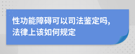 性功能障碍可以司法鉴定吗,法律上该如何规定