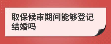 取保候审期间能够登记结婚吗