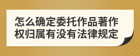怎么确定委托作品著作权归属有没有法律规定