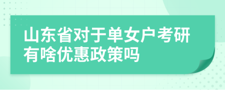 山东省对于单女户考研有啥优惠政策吗