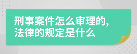 刑事案件怎么审理的,法律的规定是什么