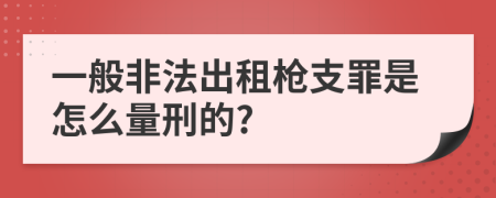 一般非法出租枪支罪是怎么量刑的?