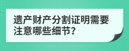 遗产财产分割证明需要注意哪些细节？